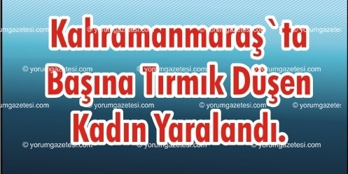 Kahramanmaraş`ta Başına Tırmık Düşen Kadın Yaralandı.