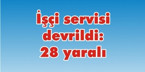 İşçi servisi devrildi; 28 yaralı