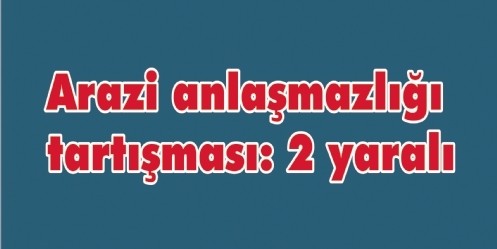 Arazi anlaşmazlığı tartışması; 2 yaralı