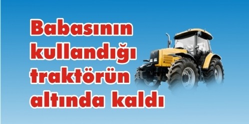 Babasının kullandığı traktörün altında kaldı