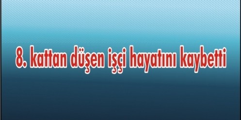 8. kattan düşen işçi hayatını kaybetti