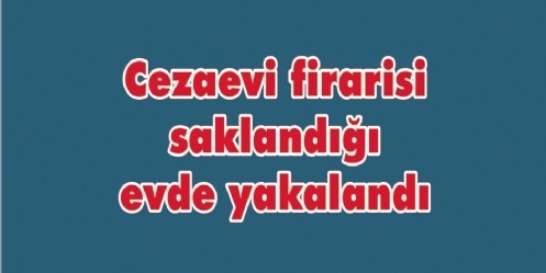 Cezaevi firarisi saklandığı evde yakalandı