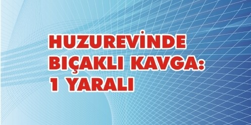 Huzurevinde bıçaklı kavga; 1 yaralı