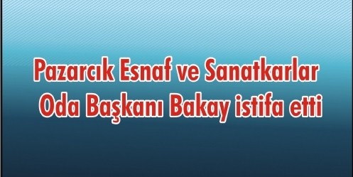 Pazarcık Esnaf ve Sanatkarlar Oda Başkanı Bakay istifa etti