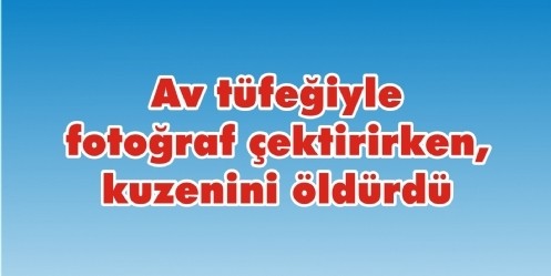 Av tüfeğiyle fotoğraf çektirirken, kuzenini öldürdü