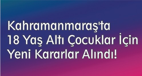 Kahramanmaraş`ta 
18 Yaş Altı Çocuklar İçin 
Yeni Kararlar Alındı!