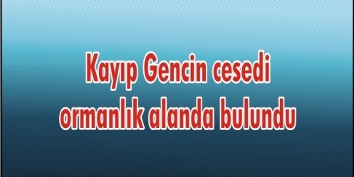 Kayıp Gencin cesedi ormanlık alanda bulundu