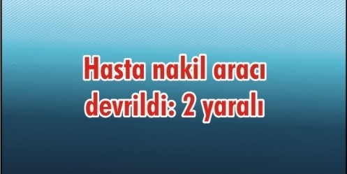 Hasta nakil aracı devrildi; 2 yaralı 