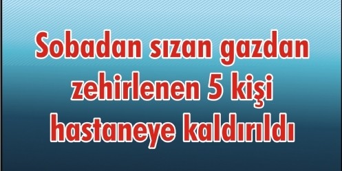 Sobadan sızan gazdan zehirlenen 5 kişi hastaneye kaldırıldı