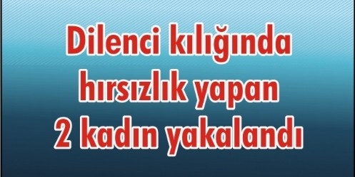 Dilenci kılığında hırsızlık yapan 2 kadın yakalandı