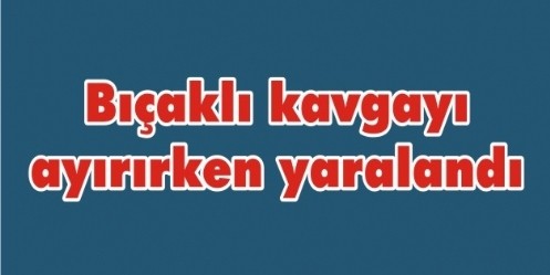 Bıçaklı kavgayı ayırırken yaralandı  