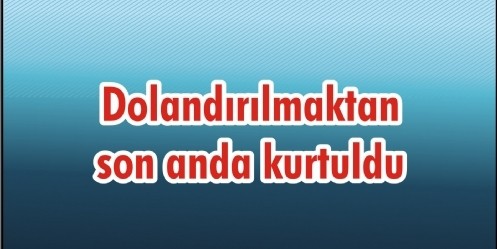 Dolandırılmaktan son anda kurtuldu 