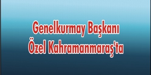 Genelkurmay Başkanı Özel Kahramanmaraş`ta