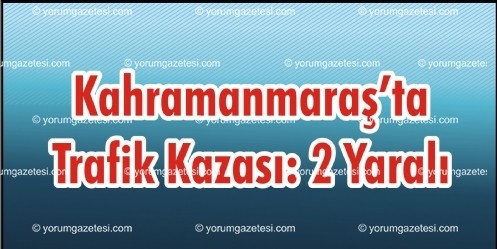 Kahramanmaraş`ta Meydana Gelen Trafik Kazasında 2 Kişi Yaralandı. 