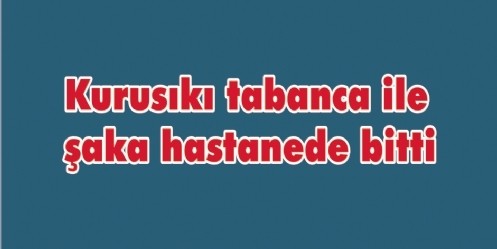 Kurusıkı tabanca ile şaka hastanede bitti