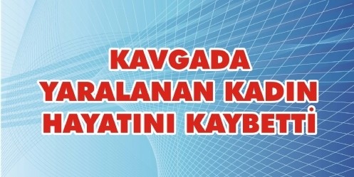 Kavgada Yaralanan Kadın hayatını kaybetti