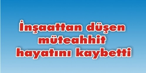 İnşaattan düşen müteahhit hayatını kaybetti