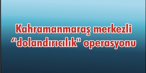 Kahramanmaraş merkezli ``dolandırıcılık`` operasyonu 