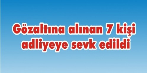 Gözaltına alınan 7 kişi adliyeye sevk edildi