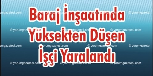 Baraj İnşaatında Yüksekten Düşen İşçi Yaralandı