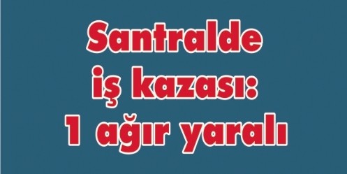 Santralde iş kazası; 1 ağır yaralı