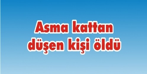 Asma kattan düşen kişi öldü