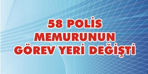 58 Polis Memurunun Görev Yeri Değişti