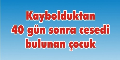 Kaybolduktan 40 gün sonra cesedi bulunan çocuk