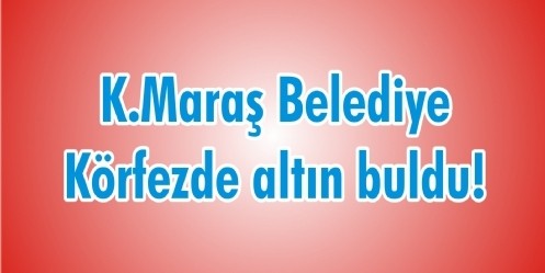 K.Maraş Belediye Körfezde altın buldu!