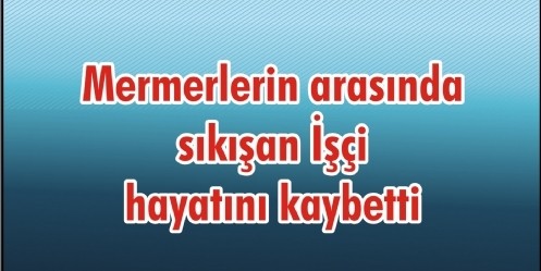 Mermerlerin arasında sıkışan İşçi hayatını kaybetti