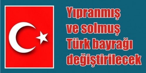 Yıpranmış ve solmuş Türk bayrağı değiştirilecek