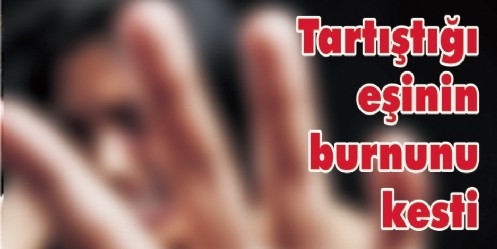 Tartıştığı eşinin burnunu kesti