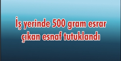 İş yerinde 500 gram esrar çıkan esnaf tutuklandı